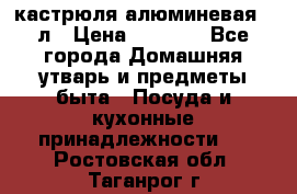кастрюля алюминевая 40л › Цена ­ 2 200 - Все города Домашняя утварь и предметы быта » Посуда и кухонные принадлежности   . Ростовская обл.,Таганрог г.
